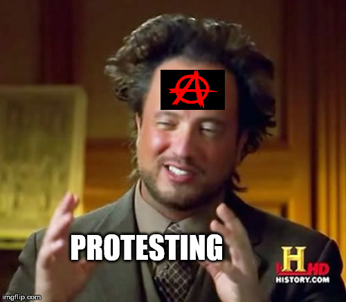 or so they call it... | PROTESTING | image tagged in memes,ancient aliens,anarchy,protest | made w/ Imgflip meme maker