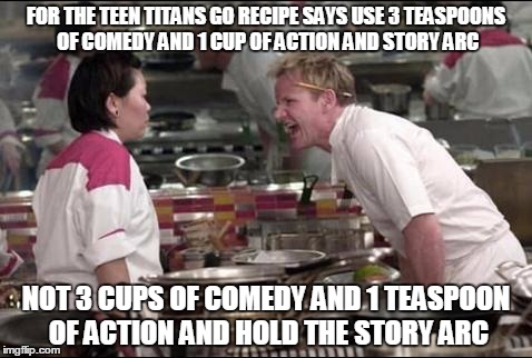 Angry Chef Gordon Ramsay | FOR THE TEEN TITANS GO RECIPE SAYS USE 3 TEASPOONS OF COMEDY AND 1 CUP OF ACTION AND STORY ARC; NOT 3 CUPS OF COMEDY AND 1 TEASPOON OF ACTION AND HOLD THE STORY ARC | image tagged in memes,angry chef gordon ramsay | made w/ Imgflip meme maker