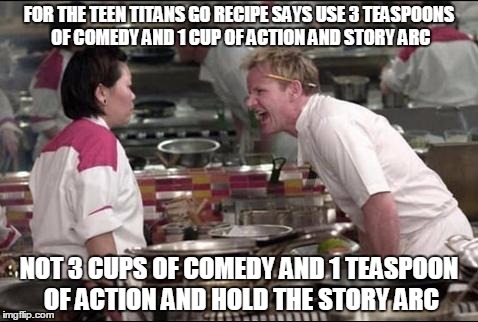 Angry Chef Gordon Ramsay Meme | FOR THE TEEN TITANS GO RECIPE SAYS USE 3 TEASPOONS OF COMEDY AND 1 CUP OF ACTION AND STORY ARC; NOT 3 CUPS OF COMEDY AND 1 TEASPOON OF ACTION AND HOLD THE STORY ARC | image tagged in memes,angry chef gordon ramsay | made w/ Imgflip meme maker