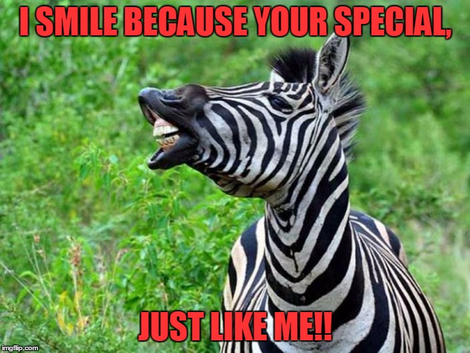 I SMILE BECAUSE YOUR SPECIAL, JUST LIKE ME!! | image tagged in smile,special | made w/ Imgflip meme maker