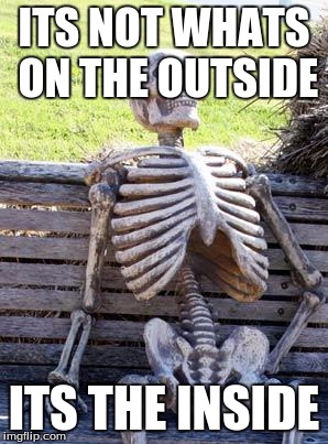 Waiting Skeleton Meme | ITS NOT WHATS ON THE OUTSIDE; ITS THE INSIDE | image tagged in memes,waiting skeleton | made w/ Imgflip meme maker
