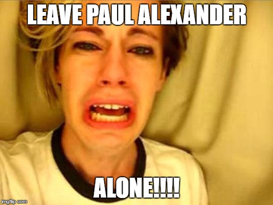Leave Britney Alone | LEAVE PAUL ALEXANDER; ALONE!!!! | image tagged in leave britney alone | made w/ Imgflip meme maker
