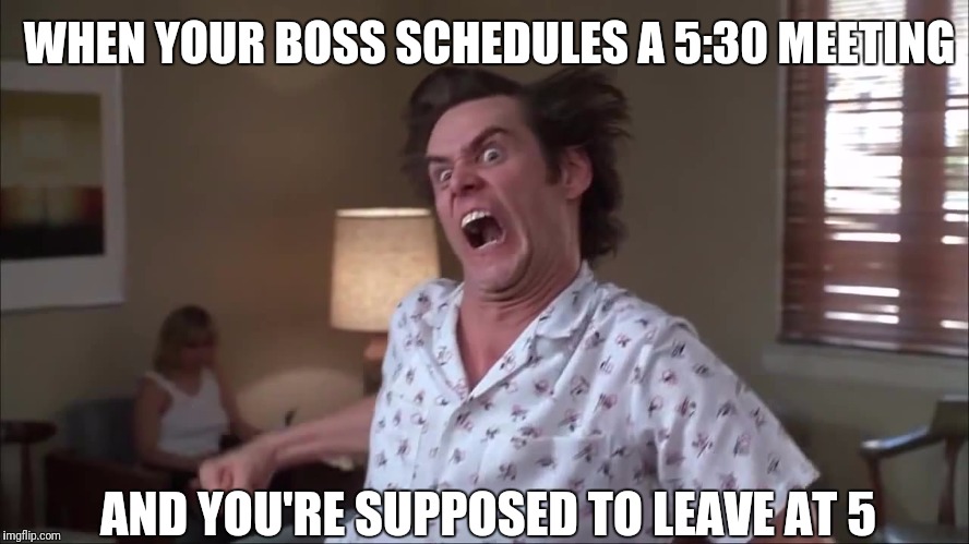 Late meetings | WHEN YOUR BOSS SCHEDULES A 5:30 MEETING; AND YOU'RE SUPPOSED TO LEAVE AT 5 | image tagged in boss,jim carrey,meeting | made w/ Imgflip meme maker