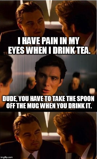 Inception | I HAVE PAIN IN MY EYES WHEN I DRINK TEA. DUDE, YOU HAVE TO TAKE THE SPOON OFF THE MUG WHEN YOU DRINK IT. | image tagged in memes,inception | made w/ Imgflip meme maker
