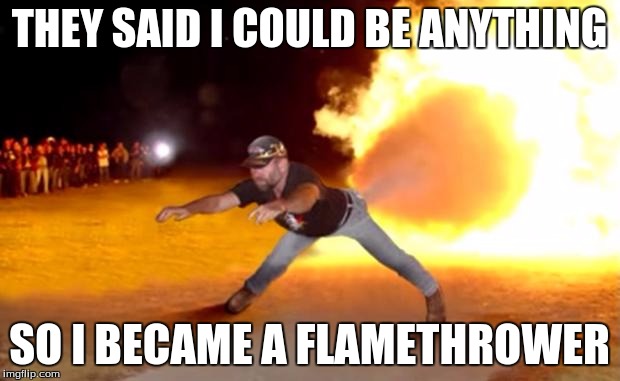Fart Flames | THEY SAID I COULD BE ANYTHING; SO I BECAME A FLAMETHROWER | image tagged in fart flames | made w/ Imgflip meme maker
