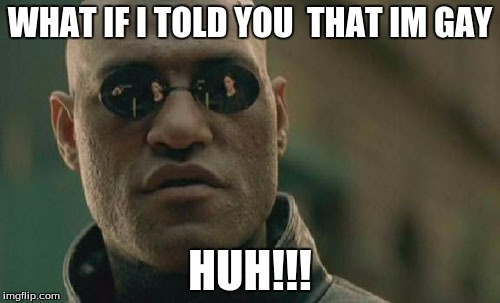 Matrix Morpheus Meme | WHAT IF I TOLD YOU 
THAT IM GAY; HUH!!! | image tagged in memes,matrix morpheus | made w/ Imgflip meme maker