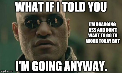 Matrix Morpheus Meme | WHAT IF I TOLD YOU; I'M DRAGGING ASS AND DON'T WANT TO GO TO WORK TODAY BUT; I'M GOING ANYWAY. | image tagged in memes,matrix morpheus | made w/ Imgflip meme maker
