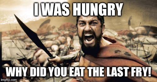 Sparta Leonidas Meme | I WAS HUNGRY; WHY DID YOU EAT THE LAST FRY! | image tagged in memes,sparta leonidas | made w/ Imgflip meme maker