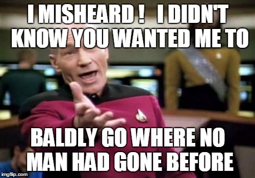 Picard Wtf Meme | I MISHEARD !   I DIDN'T KNOW YOU WANTED ME TO BALDLY GO WHERE NO MAN HAD GONE BEFORE | image tagged in memes,picard wtf | made w/ Imgflip meme maker