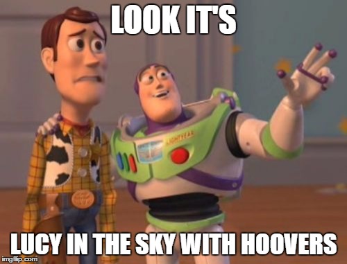X, X Everywhere Meme | LOOK IT'S; LUCY IN THE SKY WITH HOOVERS | image tagged in memes,x x everywhere | made w/ Imgflip meme maker