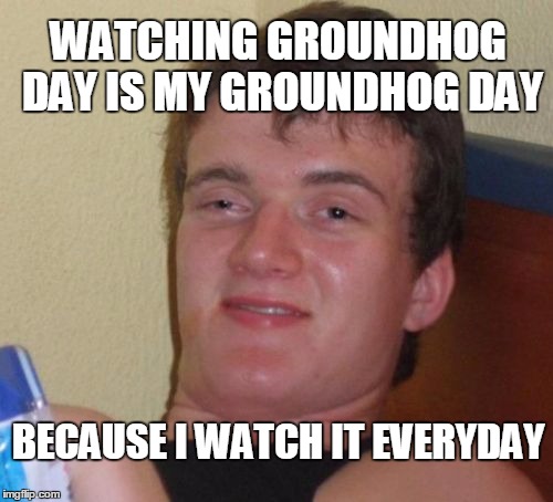 10 Guy Meme | WATCHING GROUNDHOG DAY IS MY GROUNDHOG DAY BECAUSE I WATCH IT EVERYDAY | image tagged in memes,10 guy | made w/ Imgflip meme maker