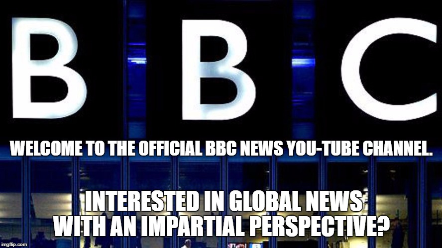 Never Laughed So Much In My Life. | WELCOME TO THE OFFICIAL BBC NEWS YOU-TUBE CHANNEL. INTERESTED IN GLOBAL NEWS WITH AN IMPARTIAL PERSPECTIVE? | image tagged in biased bbc is biased | made w/ Imgflip meme maker
