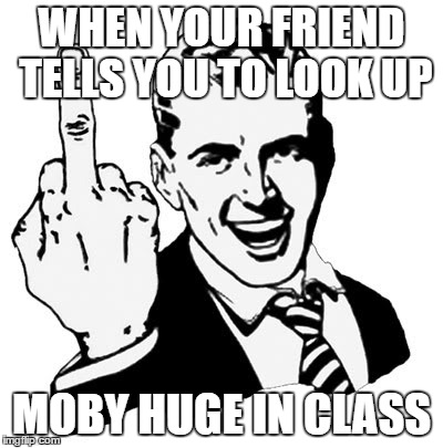 Look it up! | WHEN YOUR FRIEND TELLS YOU TO LOOK UP; MOBY HUGE IN CLASS | image tagged in memes,1950s middle finger,hehehe,friends | made w/ Imgflip meme maker