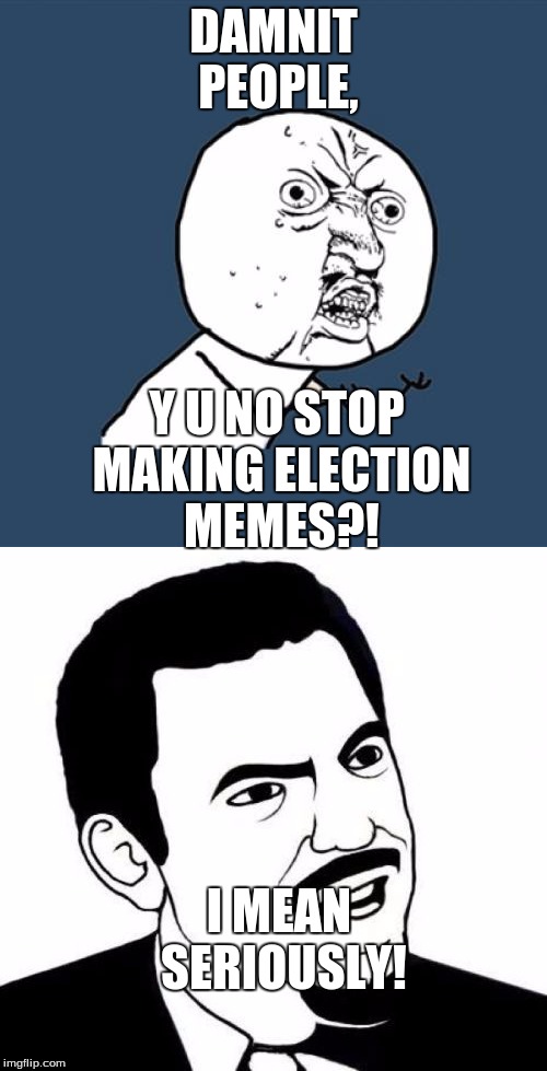 DAMNIT PEOPLE, Y U NO STOP MAKING ELECTION MEMES?! I MEAN SERIOUSLY! | image tagged in y u no | made w/ Imgflip meme maker