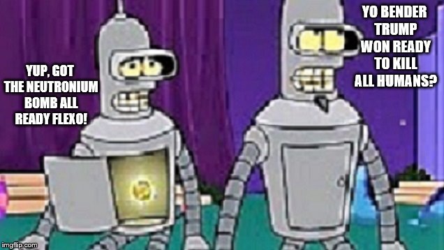 YO BENDER TRUMP WON READY TO KILL ALL HUMANS? YUP, GOT THE NEUTRONIUM BOMB ALL READY FLEXO! | image tagged in benderbros | made w/ Imgflip meme maker
