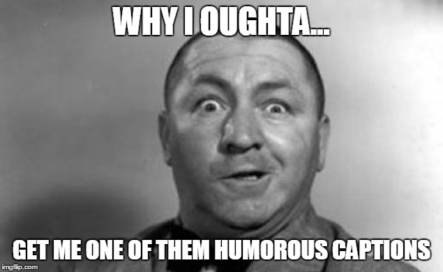 WHY I OUGHTA... GET ME ONE OF THEM HUMOROUS CAPTIONS | made w/ Imgflip meme maker