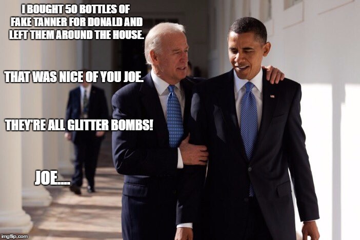 Obama Biden | I BOUGHT 50 BOTTLES OF FAKE TANNER FOR DONALD AND LEFT THEM AROUND THE HOUSE. THAT WAS NICE OF YOU JOE. THEY'RE ALL GLITTER BOMBS! JOE.... | image tagged in obama biden | made w/ Imgflip meme maker