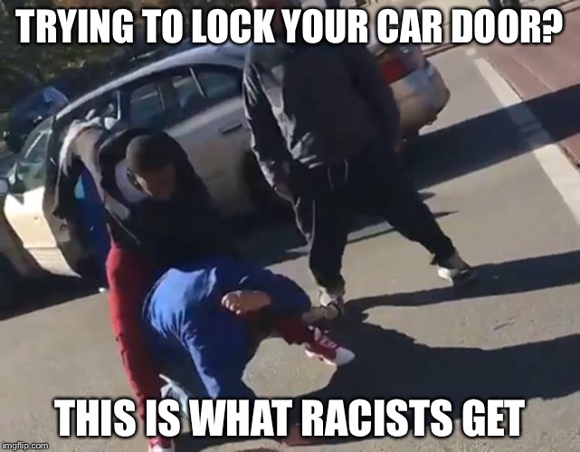 TRYING TO LOCK YOUR CAR DOOR? THIS IS WHAT RACISTS GET | image tagged in beating the trumpist | made w/ Imgflip meme maker