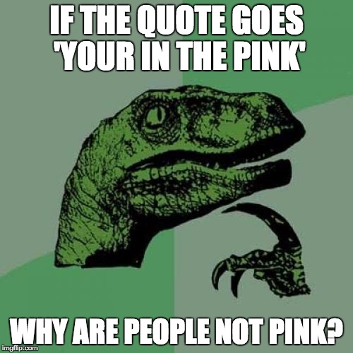Philosoraptor Meme | IF THE QUOTE GOES 'YOUR IN THE PINK'; WHY ARE PEOPLE NOT PINK? | image tagged in memes,philosoraptor | made w/ Imgflip meme maker