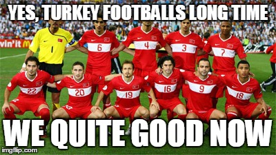 YES, TURKEY FOOTBALLS LONG TIME WE QUITE GOOD NOW | made w/ Imgflip meme maker