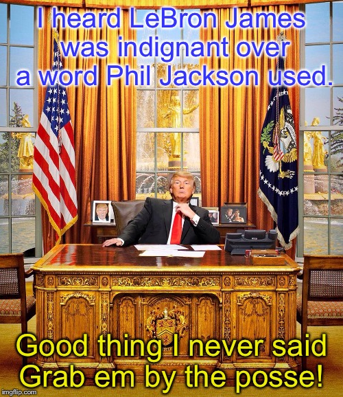 I heard LeBron James was indignant over a word Phil Jackson used. Good thing I never said Grab em by the posse! | image tagged in lebron james,posse,trump | made w/ Imgflip meme maker