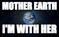 Mother Earth, I'm with Her | MOTHER EARTH; I'M WITH HER | image tagged in planet earth,survival,mother earth | made w/ Imgflip meme maker