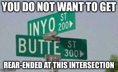 Inyo Butte Street | YOU DO NOT WANT TO GET; REAR-ENDED AT THIS INTERSECTION | image tagged in inyo butte street | made w/ Imgflip meme maker