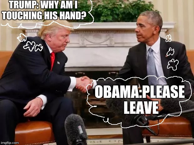 awkward handshake | TRUMP: WHY AM I TOUCHING HIS HAND? OBAMA:PLEASE LEAVE | image tagged in trump,obama | made w/ Imgflip meme maker