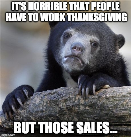 Don't complain if you're not willing to skip the deals. | IT'S HORRIBLE THAT PEOPLE HAVE TO WORK THANKSGIVING; BUT THOSE SALES... | image tagged in memes,confession bear,thanksgiving,black friday,bacon | made w/ Imgflip meme maker
