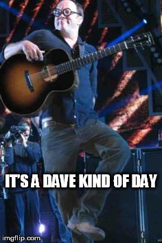 DAVE MATTHEWS KIND OF DAY | IT’S A DAVE KIND OF DAY | image tagged in dave matthews,it's a dave kind of day | made w/ Imgflip meme maker