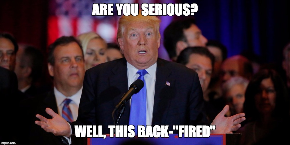 ARE YOU SERIOUS? WELL, THIS BACK-"FIRED" | image tagged in surprisedtrump | made w/ Imgflip meme maker