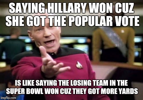 More liberal logic | SAYING HILLARY WON CUZ SHE GOT THE POPULAR VOTE; IS LIKE SAYING THE LOSING TEAM IN THE SUPER BOWL WON CUZ THEY GOT MORE YARDS | image tagged in memes,picard wtf,election 2016,protesters,retarded liberal protesters | made w/ Imgflip meme maker