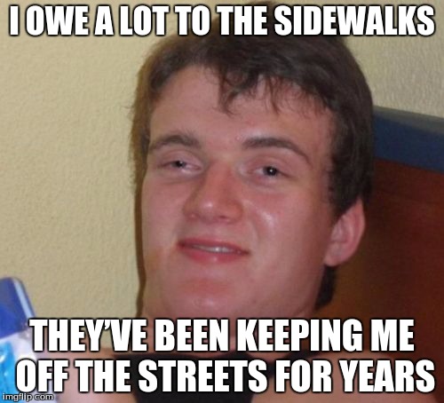 10 Guy | I OWE A LOT TO THE SIDEWALKS; THEY’VE BEEN KEEPING ME OFF THE STREETS FOR YEARS | image tagged in memes,10 guy | made w/ Imgflip meme maker