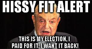 HISSY FIT ALERT; THIS IS MY ELECTION, I PAID FOR IT, I WANT IT BACK! | image tagged in memes,soros,george soros,election 2016,hillary clinton,hillary 2016 | made w/ Imgflip meme maker