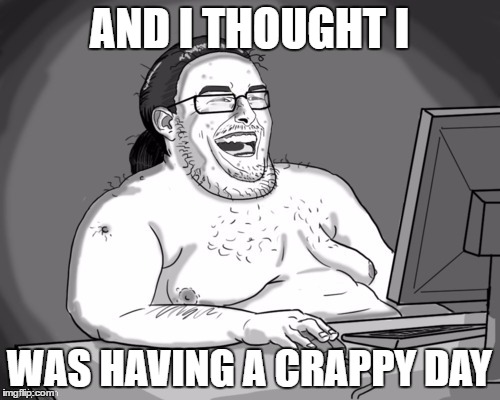 AND I THOUGHT I WAS HAVING A CRAPPY DAY | made w/ Imgflip meme maker