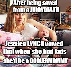 Username Weekend - The Weekday Edition | After being saved from a JUICYDEATH; Jessica LYNCH vowed that when she had kids; she'd be a COOLERMOMMY | image tagged in use the username weekend | made w/ Imgflip meme maker