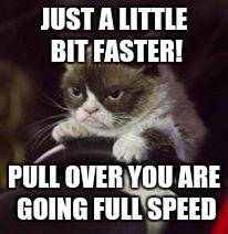 Grumpy Cat Car | JUST A LITTLE BIT FASTER! PULL OVER YOU ARE GOING FULL SPEED | image tagged in grumpy cat car | made w/ Imgflip meme maker