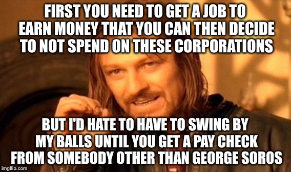 One Does Not Simply Meme | FIRST YOU NEED TO GET A JOB TO EARN MONEY THAT YOU CAN THEN DECIDE TO NOT SPEND ON THESE CORPORATIONS BUT I'D HATE TO HAVE TO SWING BY MY BA | image tagged in memes,one does not simply | made w/ Imgflip meme maker