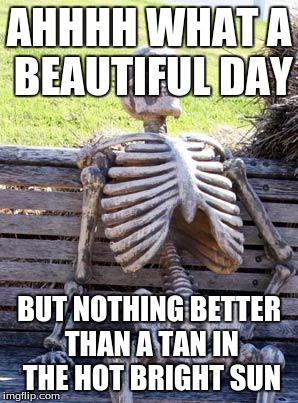 Waiting Skeleton Meme | AHHHH WHAT A BEAUTIFUL DAY; BUT NOTHING BETTER THAN A TAN IN THE HOT BRIGHT SUN | image tagged in memes,waiting skeleton | made w/ Imgflip meme maker