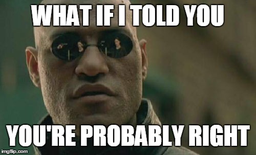 Matrix Morpheus Meme | WHAT IF I TOLD YOU YOU'RE PROBABLY RIGHT | image tagged in memes,matrix morpheus | made w/ Imgflip meme maker