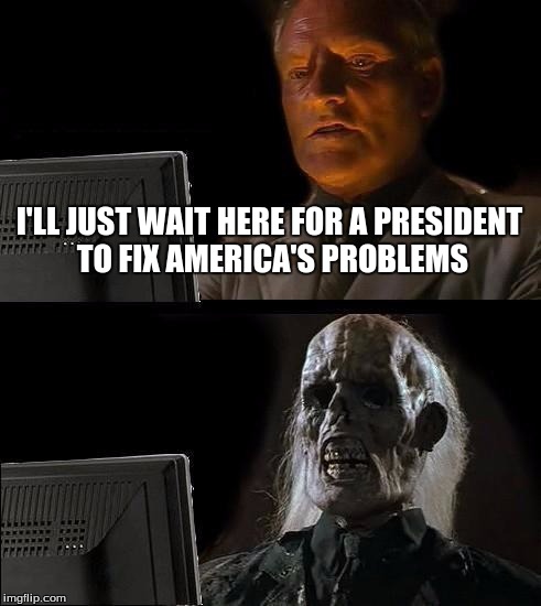 The sad, sad truth. | I'LL JUST WAIT HERE FOR A PRESIDENT TO FIX AMERICA'S PROBLEMS | image tagged in memes,ill just wait here | made w/ Imgflip meme maker