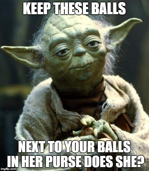 Star Wars Yoda Meme | KEEP THESE BALLS NEXT TO YOUR BALLS IN HER PURSE DOES SHE? | image tagged in memes,star wars yoda | made w/ Imgflip meme maker