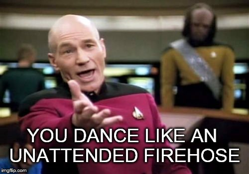 Picard Wtf | YOU DANCE LIKE AN UNATTENDED FIREHOSE | image tagged in memes,picard wtf | made w/ Imgflip meme maker