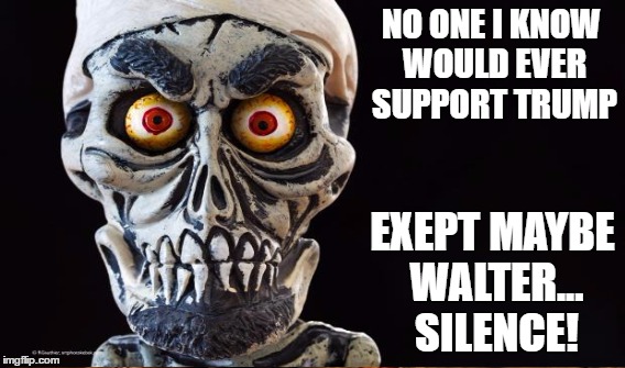 NO ONE I KNOW WOULD EVER SUPPORT TRUMP EXEPT MAYBE WALTER... SILENCE! | made w/ Imgflip meme maker