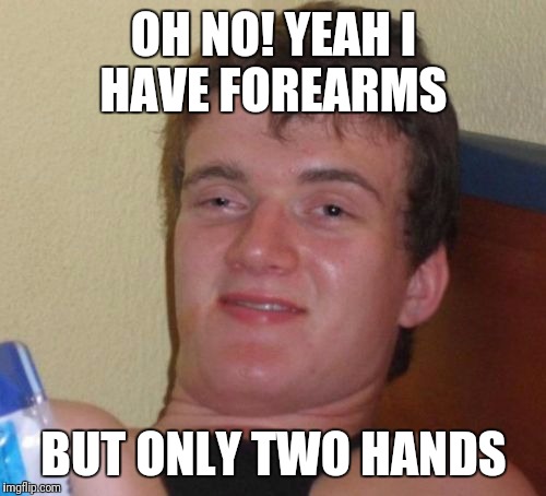 10 Guy Meme | OH NO! YEAH I HAVE FOREARMS BUT ONLY TWO HANDS | image tagged in memes,10 guy | made w/ Imgflip meme maker