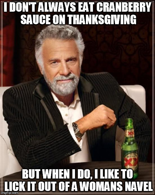 Thanksgiving Fun! | I DON'T ALWAYS EAT CRANBERRY SAUCE ON THANKSGIVING; BUT WHEN I DO, I LIKE TO LICK IT OUT OF A WOMANS NAVEL | image tagged in memes,the most interesting man in the world,cranberries,thanksgiving | made w/ Imgflip meme maker