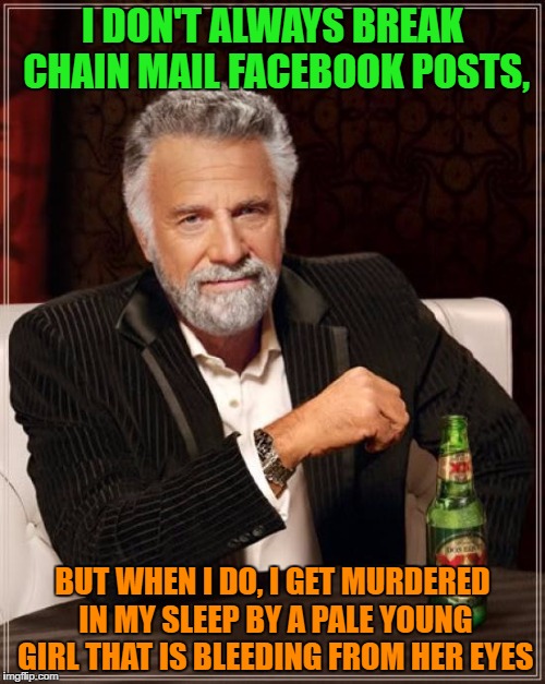 The Most Interesting Man In The World | I DON'T ALWAYS BREAK CHAIN MAIL FACEBOOK POSTS, BUT WHEN I DO, I GET MURDERED IN MY SLEEP BY A PALE YOUNG GIRL THAT IS BLEEDING FROM HER EYES | image tagged in memes,the most interesting man in the world | made w/ Imgflip meme maker