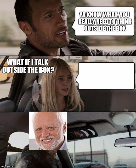 The Rock Driving Meme | YA KNOW WHAT, YOU REALLY NEED TO THINK OUTSIDE THE BOX; WHAT IF I TALK OUTSIDE THE BOX? | image tagged in memes,the rock driving | made w/ Imgflip meme maker