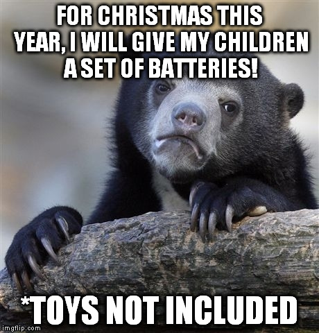 I wouldn't be shocked if they liked it! | FOR CHRISTMAS THIS YEAR, I WILL GIVE MY CHILDREN A SET OF BATTERIES! *TOYS NOT INCLUDED | image tagged in memes,confession bear,parallel universe,funny,santa,christmas | made w/ Imgflip meme maker
