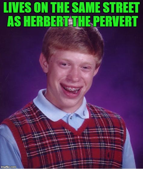 Bad Luck Brian Meme | LIVES ON THE SAME STREET AS HERBERT THE PERVERT | image tagged in memes,bad luck brian | made w/ Imgflip meme maker